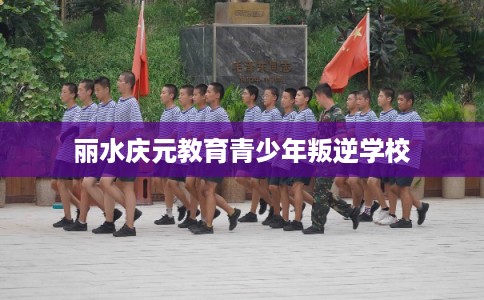 丽水庆元教育青少年叛逆学校 丽水庆元教育青少年叛逆学校