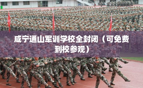 咸宁通山军训学校全封闭（可免费到校参观）