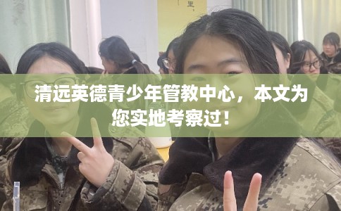 清远英德青少年管教中心，本文为您实地考察过！