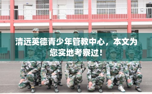 清远英德青少年管教中心，本文为您实地考察过！