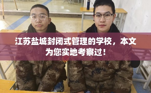 江苏盐城封闭式管理的学校，本文为您实地考察过！