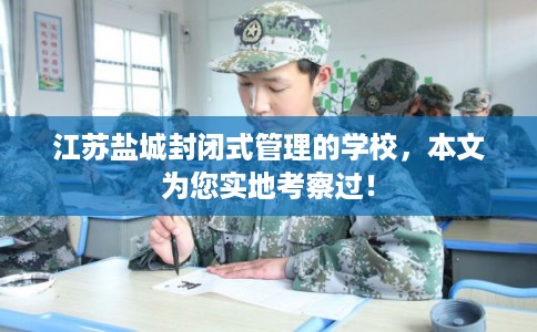 江苏盐城封闭式管理的学校，本文为您实地考察过！