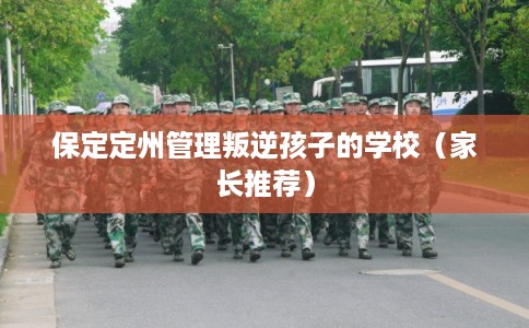 保定定州管理叛逆孩子的学校（家长推荐）
