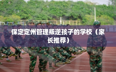 保定定州管理叛逆孩子的学校（家长推荐）