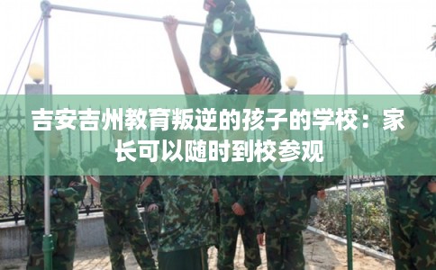 吉安吉州教育叛逆的孩子的学校：家长可以随时到校参观