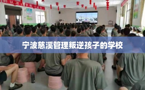 宁波慈溪管理叛逆孩子的学校