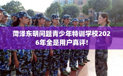 菏泽东明问题青少年特训学校2026年全是用户真评! 菏泽东明问题青少年特训学校2026年全是用户真评!