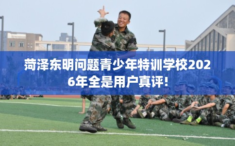 菏泽东明问题青少年特训学校2026年全是用户真评!