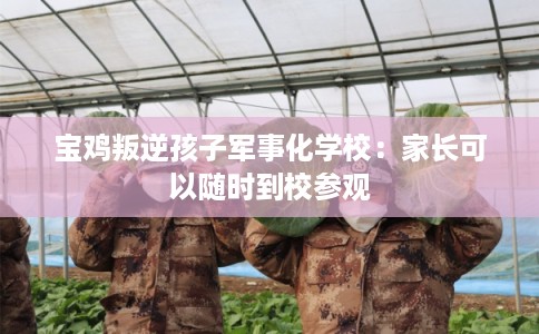 宝鸡叛逆孩子军事化学校：家长可以随时到校参观