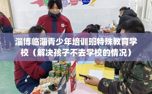 淄博临淄青少年培训班特殊教育学校（解决孩子不去学校的情况）