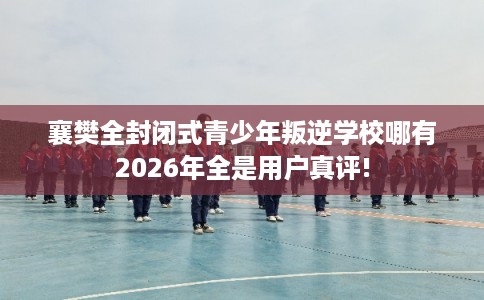 襄樊全封闭式青少年叛逆学校哪有2026年全是用户真评! 襄樊全封闭式青少年叛逆学校哪有2026年全是用户真评!