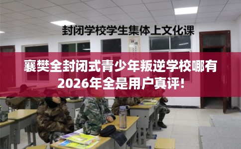 襄樊全封闭式青少年叛逆学校哪有2026年全是用户真评! 襄樊全封闭式青少年叛逆学校哪有2026年全是用户真评!
