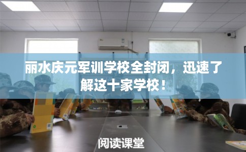 丽水庆元军训学校全封闭，迅速了解这十家学校！