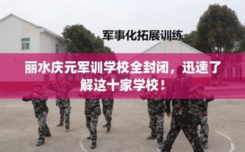 丽水庆元军训学校全封闭，迅速了解这十家学校！