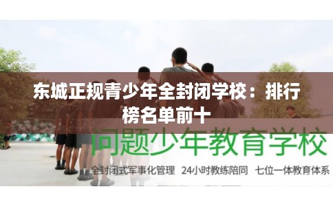 东城正规青少年全封闭学校:排行榜名单前十 东城正规青少年全封闭学校:排行榜名单前十