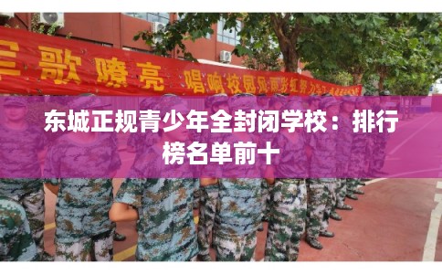 东城正规青少年全封闭学校：排行榜名单前十