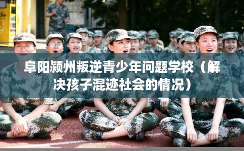 阜阳颍州叛逆青少年问题学校(解决孩子混迹社会的情况) 阜阳颍州叛逆青少年问题学校(解决孩子混迹社会的情况)