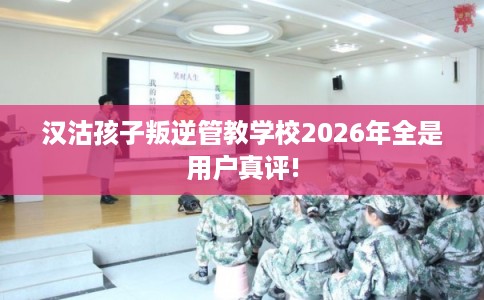 汉沽孩子叛逆管教学校2026年全是用户真评! 汉沽孩子叛逆管教学校2026年全是用户真评!