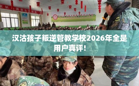 汉沽孩子叛逆管教学校2026年全是用户真评!