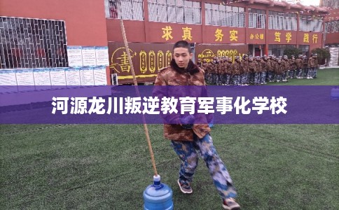 河源龙川叛逆教育军事化学校