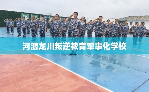 河源龙川叛逆教育军事化学校