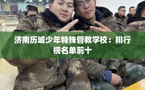 济南历城少年特殊管教学校:排行榜名单前十 济南历城少年特殊管教学校:排行榜名单前十