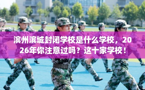 滨州滨城封闭学校是什么学校，2026年你注意过吗？这十家学校！
