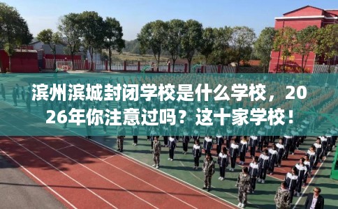 滨州滨城封闭学校是什么学校，2026年你注意过吗？这十家学校！