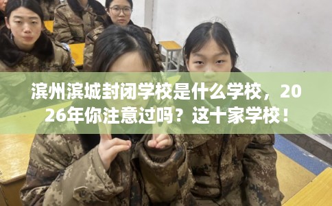 滨州滨城封闭学校是什么学校，2026年你注意过吗？这十家学校！
