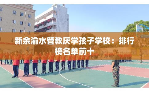 新余渝水管教厌学孩子学校：排行榜名单前十