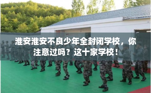 淮安淮安不良少年全封闭学校,你注意过吗?这十家学校! 淮安淮安不良少年全封闭学校,你注意过吗?这十家学校!