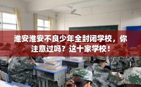 淮安淮安不良少年全封闭学校,你注意过吗?这十家学校! 淮安淮安不良少年全封闭学校,你注意过吗?这十家学校!