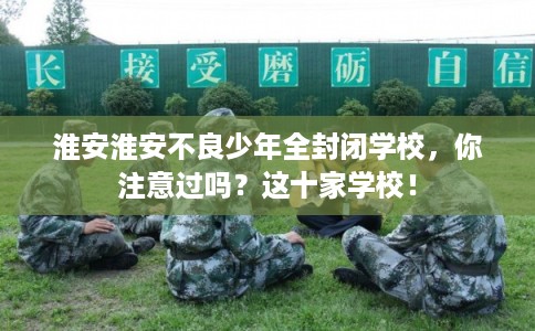淮安淮安不良少年全封闭学校，你注意过吗？这十家学校！
