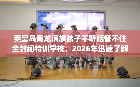 秦皇岛青龙满族孩子不听话管不住全封闭特训学校，2026年迅速了解！
