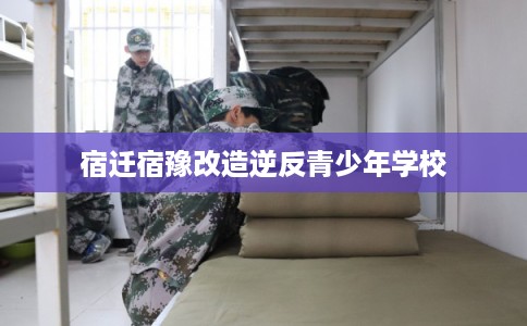 宿迁宿豫改造逆反青少年学校