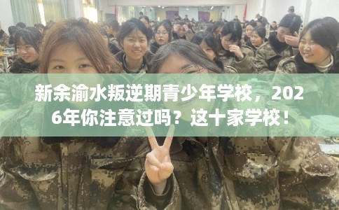 新余渝水叛逆期青少年学校,2026年你注意过吗?这十家学校! 新余渝水叛逆期青少年学校,2026年你注意过吗?这十家学校!
