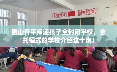 唐山开平叛逆孩子全封闭学校,全托模式的学校介绍这十家! 唐山开平叛逆孩子全封闭学校,全托模式的学校介绍这十家!