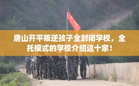 唐山开平叛逆孩子全封闭学校,全托模式的学校介绍这十家! 唐山开平叛逆孩子全封闭学校,全托模式的学校介绍这十家!