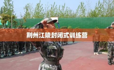 荆州江陵封闭式训练营