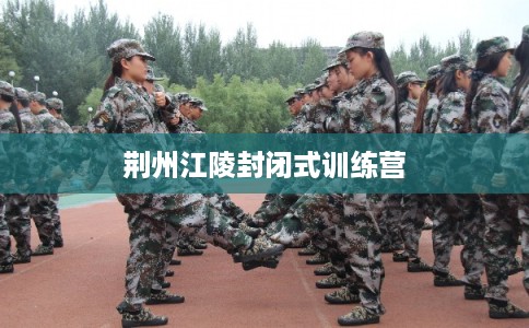 荆州江陵封闭式训练营