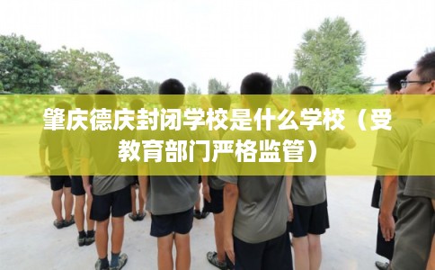 肇庆德庆封闭学校是什么学校（受教育部门严格监管）