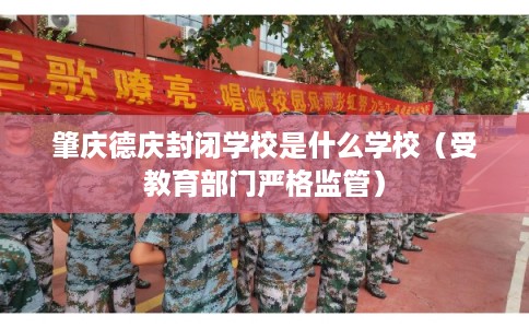 肇庆德庆封闭学校是什么学校（受教育部门严格监管）