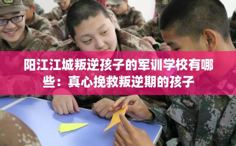 阳江江城叛逆孩子的军训学校有哪些：真心挽救叛逆期的孩子