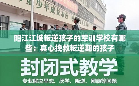 阳江江城叛逆孩子的军训学校有哪些：真心挽救叛逆期的孩子