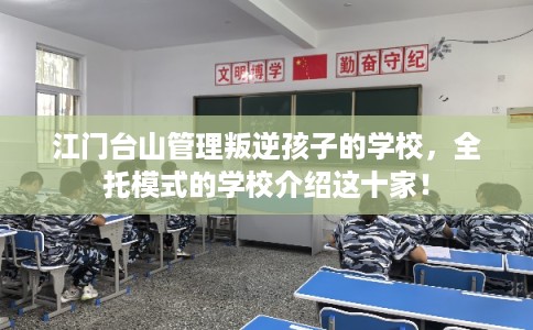 江门台山管理叛逆孩子的学校,全托模式的学校介绍这十家! 江门台山管理叛逆孩子的学校,全托模式的学校介绍这十家!