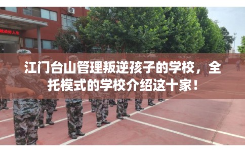 江门台山管理叛逆孩子的学校,全托模式的学校介绍这十家! 江门台山管理叛逆孩子的学校,全托模式的学校介绍这十家!