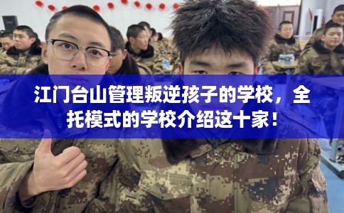 江门台山管理叛逆孩子的学校，全托模式的学校介绍这十家！