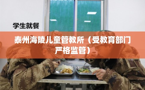 泰州海陵儿童管教所(受教育部门严格监管) 泰州海陵儿童管教所(受教育部门严格监管)