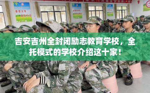 吉安吉州全封闭励志教育学校,全托模式的学校介绍这十家! 吉安吉州全封闭励志教育学校,全托模式的学校介绍这十家!