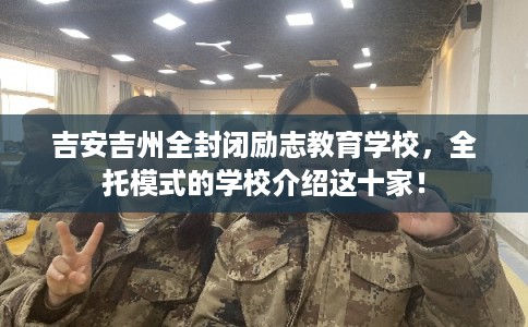 吉安吉州全封闭励志教育学校,全托模式的学校介绍这十家! 吉安吉州全封闭励志教育学校,全托模式的学校介绍这十家!